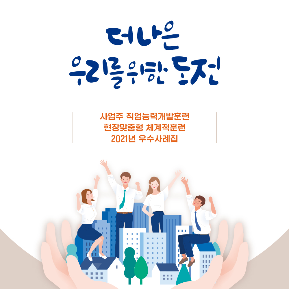 더 나은 우리를 위한 도전 사업주 직업능력개발훈련 현장맞춤형 체계적 훈련 2021 우수사례집