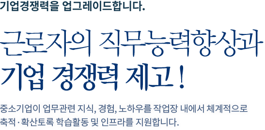 기업경쟁력을 업그레이드합니다. 근로자의 직무능력향상과 기업 경쟁력 제고 ! 한국산업인력공단에서 만든 직업능력개발 훈련교재들을 자유롭게 이용할 수 있습니다.