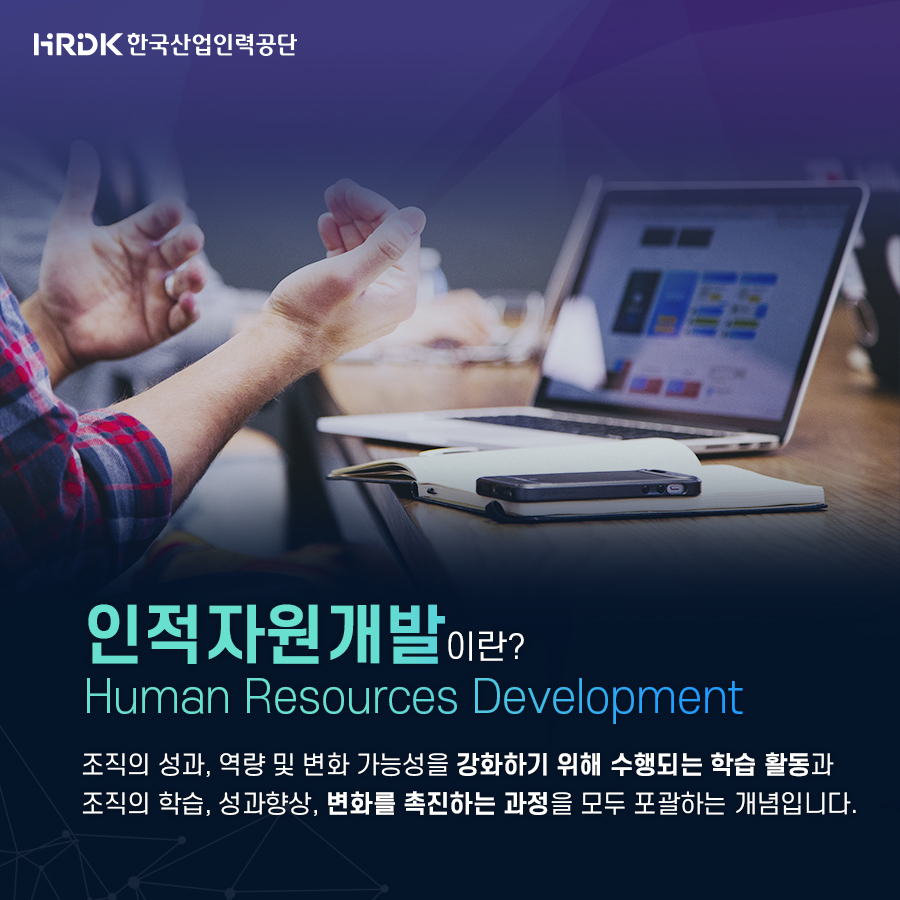 HRDK 한국산업인력공단, 인적자원개발이란? Human Resources Development 조직의 성과, 역량 및 변화 가능성을 강화하기 위해 수행되는 학습 활동과 조직의 학습, 성과향상, 변화를 촉진하는 과정을 모두 포괄하는 개념입니다.